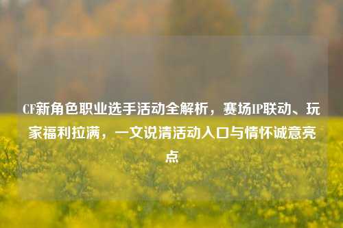 CF新角色职业选手活动全解析,赛场IP联动、玩家福利拉满,一文说清活动入口与情怀诚意亮点