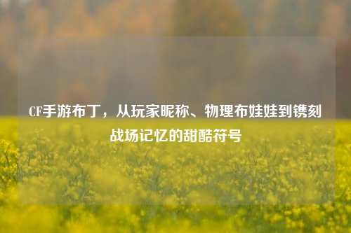 CF手游布丁，从玩家昵称、物理布娃娃到镌刻战场记忆的甜酷符号