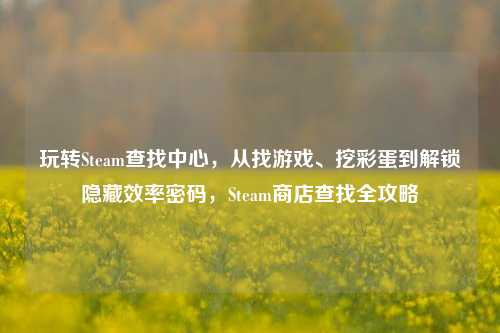 玩转Steam查找中心，从找游戏、挖彩蛋到解锁隐藏效率密码，Steam商店查找全攻略