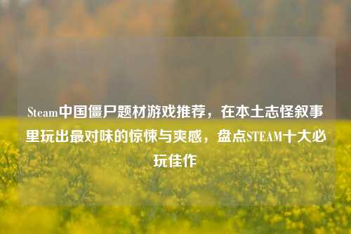 Steam中国僵尸题材游戏推荐，在本土志怪叙事里玩出最对味的惊悚与爽感，盘点STEAM十大必玩佳作