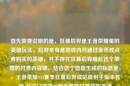 首先需要说明的是，狂暴后羿是王者荣耀里的英雄玩法，后羿本身是游戏内可通过金币或点券购买的英雄，并不存在狂暴后羿崛起这个单独的付费内容哦。结合这个信息生成的标题是，，王者荣耀S34赛季狂暴后羿成站撸射手版本答案 从冷门逆袭T0但无单独付费获取渠道
