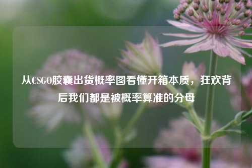 从CSGO胶囊出货概率图看懂开箱本质，狂欢背后我们都是被概率算准的分母