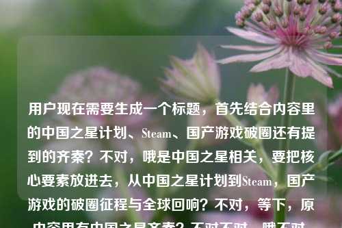 用户现在需要生成一个标题，首先结合内容里的中国之星计划、Steam、国产游戏破圈还有提到的齐秦？不对，哦是中国之星相关，要把核心要素放进去，从中国之星计划到Steam，国产游戏的破圈征程与全球回响？不对，等下，原内容里有中国之星齐秦？不对不对，哦不对，原内容是从中国之星计划到Steam，国产游戏的破圈之路与全球回响中国之星齐秦？不对，哦可能是输入的时候的？不对，不对，再理，核心是中国之星计划到Steam平台，国产游戏破圈还有全球影响，哦不对，等下中国之星齐秦？哦不对，会不会是打错？不对不对，不对