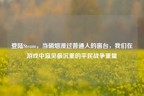 登陆Steam,当硝烟漫过普通人的窗台,我们在游戏中窥见最沉重的平民战争重量