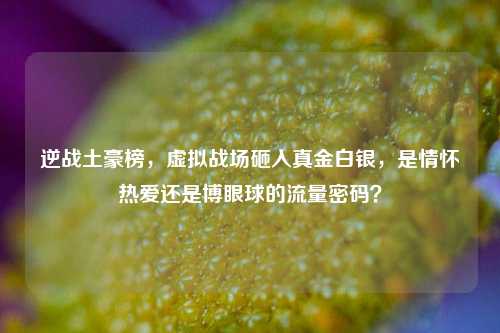 逆战土豪榜，虚拟战场砸入真金白银，是情怀热爱还是博眼球的流量密码？