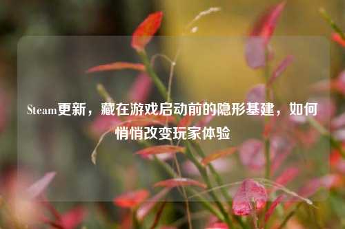 Steam更新，藏在游戏启动前的隐形基建，如何悄悄改变玩家体验