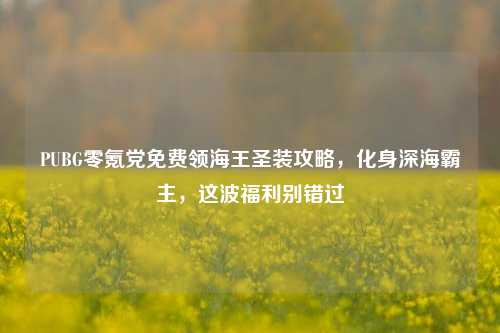 PUBG零氪党免费领海王圣装攻略，化身深海霸主，这波福利别错过