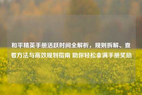 和平精英手册活跃时间全解析，规则拆解、查看方法与高效规划指南 助你轻松拿满手册奖励