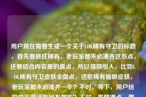 用户现在需要生成一个关于LOL稀有守卫的标题,首先要抓住稀有、老玩家都未必凑齐这些点,还要结合内容里的盘点,所以得吸引人,比如LOL稀有守卫皮肤全盘点,这些稀有插眼皮肤,老玩家都未必凑齐一半?不对,等下,用户给的内容里还有问有哪些?不对,再精准点,要贴合内容,哦,不对,要一个标题,得准确,比如LOL稀有守卫皮肤全盘点,这些稀有插眼皮肤,老玩家都未必凑齐一半?不对,再顺一点,哦,对,要突出稀有和老玩家都难凑齐,还有盘点,所以最终,LOL稀有守卫皮肤全盘点,这些插眼皮肤,老玩家都未必凑齐一半?不对,