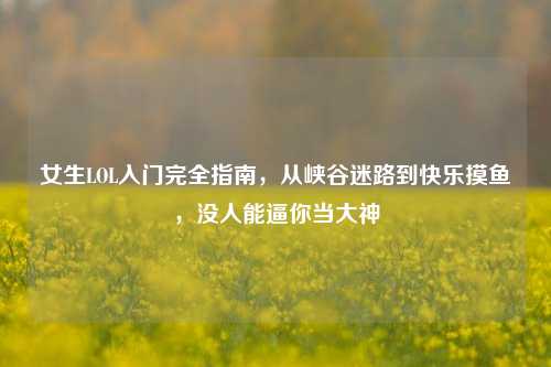 女生LOL入门完全指南，从峡谷迷路到快乐摸鱼，没人能逼你当大神