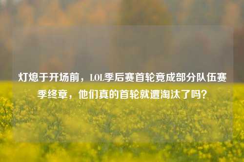 灯熄于开场前,LOL季后赛首轮竟成部分队伍赛季终章,他们真的首轮就遭淘汰了吗?