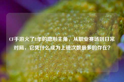 CF手游火了8年的隐形主角，从职业赛场到日常对局，它凭什么成为上镜次数最多的存在？