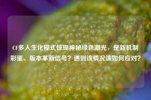 CF多人生化模式惊现神秘绿色激光,是新机制彩蛋、版本革新信号?遇到该情况该如何应对?
