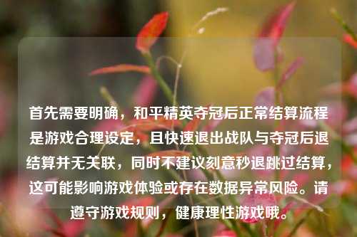 首先需要明确,和平精英夺冠后正常结算流程是游戏合理设定,且快速退出战队与夺冠后退结算并无关联,同时不建议刻意秒退跳过结算,这可能影响游戏体验或存在数据异常风险。请遵守游戏规则,健康理性游戏哦。