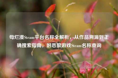 母烂漫Steam平台名称全解析,从作品溯源到正确搜索指南,附恶狼游戏Steam名称查询
