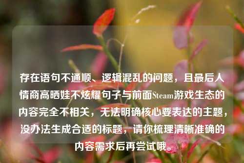 存在语句不通顺、逻辑混乱的问题，且最后人情商高晒娃不炫耀句子与前面Steam游戏生态的内容完全不相关，无法明确核心要表达的主题，没办法生成合适的标题，请你梳理清晰准确的内容需求后再尝试哦。