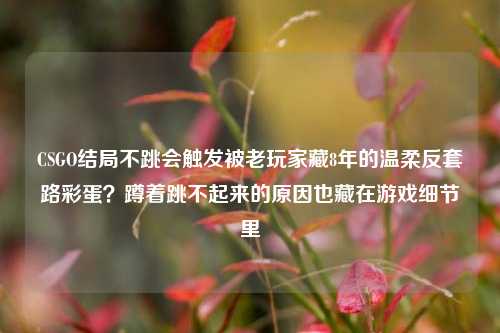 CSGO结局不跳会触发被老玩家藏8年的温柔反套路彩蛋?蹲着跳不起来的原因也藏在游戏细节里