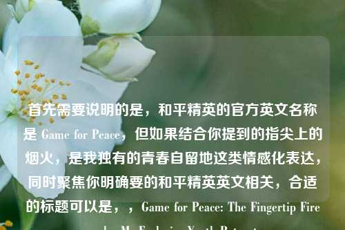 首先需要说明的是,和平精英的官方英文名称是 Game for Peace,但如果结合你提到的指尖上的烟火,是我独有的青春自留地这类情感化表达,同时聚焦你明确要的和平精英英文相关,合适的标题可以是,,Game for Peace: The Fingertip Fireworks, My Exclusive Youth Retreat