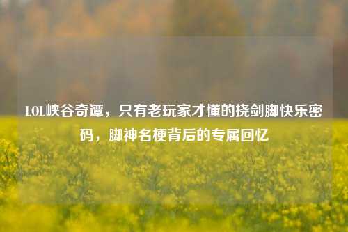 LOL峡谷奇谭,只有老玩家才懂的挠剑脚快乐密码,脚神名梗背后的专属回忆
