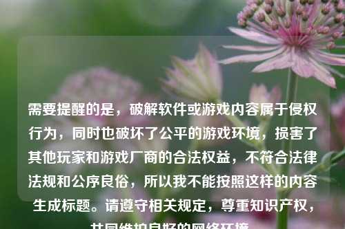 需要提醒的是,破解软件或游戏内容属于侵权行为,同时也破坏了公平的游戏环境,损害了其他玩家和游戏厂商的合法权益,不符合法律法规和公序良俗,所以我不能按照这样的内容生成标题。请遵守相关规定,尊重知识产权,共同维护良好的网络环境。