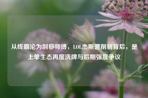 从线霸沦为刮痧师傅，LOL杰斯遭削弱背后，是上单生态再度洗牌与后期强度争议