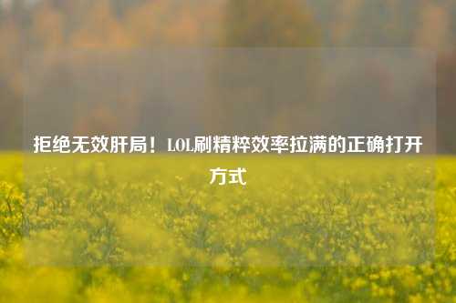 拒绝无效肝局!LOL刷精粹效率拉满的正确打开方式