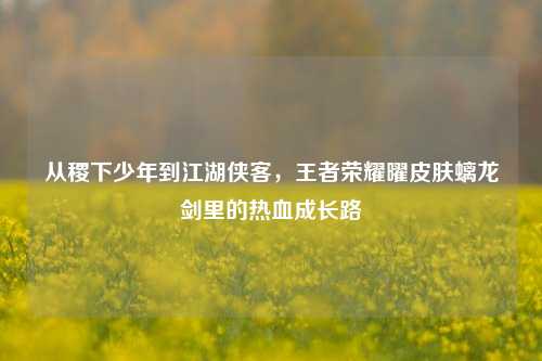 从稷下少年到江湖侠客，王者荣耀曜皮肤螭龙剑里的热血成长路