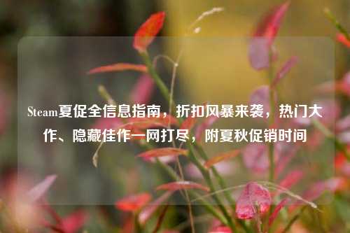 Steam夏促全信息指南，折扣风暴来袭，热门大作、隐藏佳作一网打尽，附夏秋促销时间