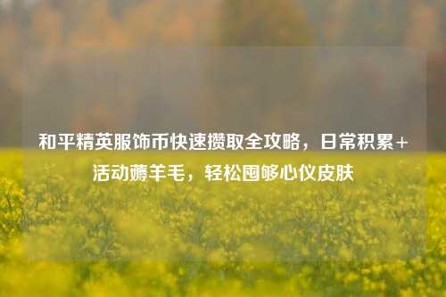 和平精英服饰币快速攒取全攻略,日常积累+活动薅羊毛,轻松囤够心仪皮肤