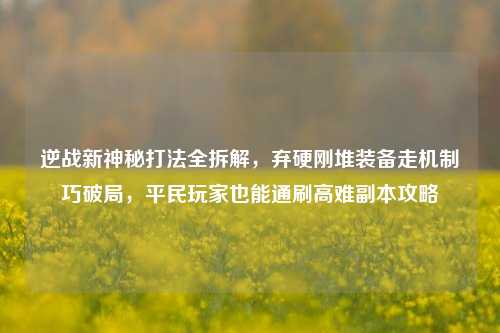 逆战新神秘打法全拆解，弃硬刚堆装备走机制巧破局，平民玩家也能通刷高难副本攻略