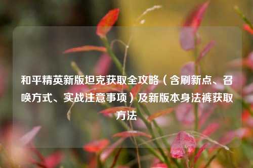 和平精英新版坦克获取全攻略(含刷新点、召唤方式、实战注意事项)及新版本身法裤获取方法