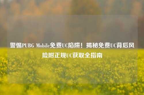 警惕PUBG Mobile免费UC陷阱!揭秘免费UC背后风险附正规UC获取全指南