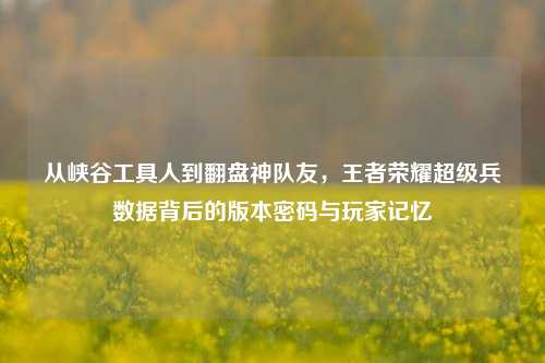 从峡谷工具人到翻盘神队友,王者荣耀超级兵数据背后的版本密码与玩家记忆