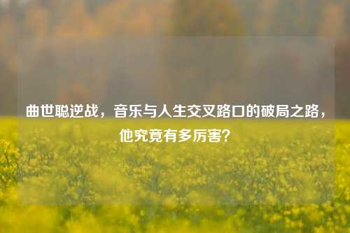 曲世聪逆战，音乐与人生交叉路口的破局之路，他究竟有多厉害？