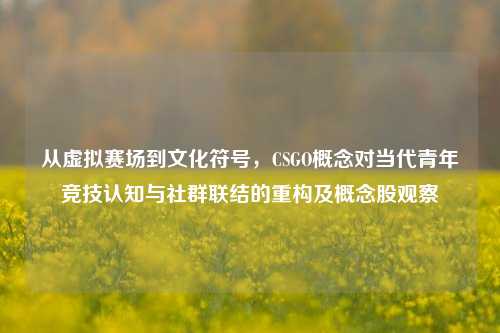 从虚拟赛场到文化符号，CSGO概念对当代青年竞技认知与社群联结的重构及概念股观察