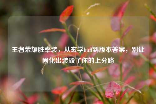 王者荣耀胜率装，从玄学buff到版本答案，别让固化出装毁了你的上分路