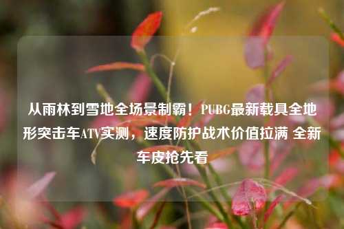 从雨林到雪地全场景制霸！PUBG最新载具全地形突击车ATV实测，速度防护战术价值拉满 全新车皮抢先看