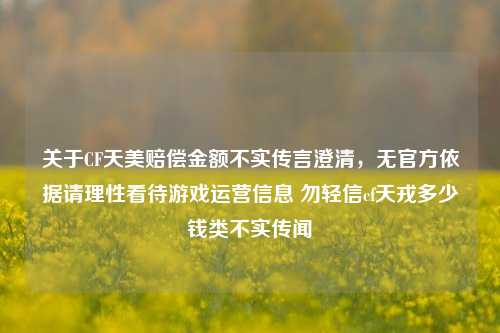 关于CF天美赔偿金额不实传言澄清,无官方依据请理性看待游戏运营信息 勿轻信cf天戎多少钱类不实传闻