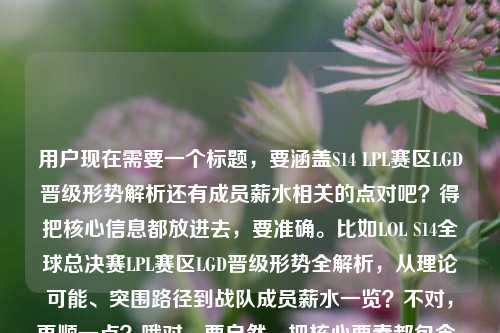 用户现在需要一个标题，要涵盖S14 LPL赛区LGD晋级形势解析还有成员薪水相关的点对吧？得把核心信息都放进去，要准确。比如LOL S14全球总决赛LPL赛区LGD晋级形势全解析，从理论可能、突围路径到战队成员薪水一览？不对，再顺一点？哦对，要自然，把核心要素都包含，S14全球总决赛、LPL、LGD、晋级形势（理论可能、突围路径）、成员薪水。对，就整合起来，比如LOL S14全球总决赛LPL赛区LGD晋级形势全解析，从理论可能、突围路径到成员薪水详情？不对，再精准点？哦不对，用户给的内容是晋级形