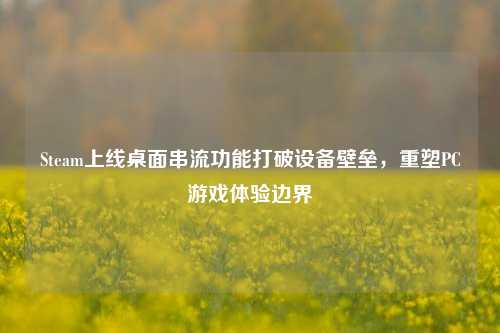 Steam上线桌面串流功能打破设备壁垒,重塑PC游戏体验边界