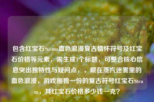 包含红宝石Steam血色浪漫复古情怀符号及红宝石价格等元素,需生成1个标题,可整合核心信息突出独特性与疑问点,,藏在蒸汽迷雾里的血色浪漫,游戏圈独一份的复古符号红宝石Steam,其红宝石价格多少钱一克?