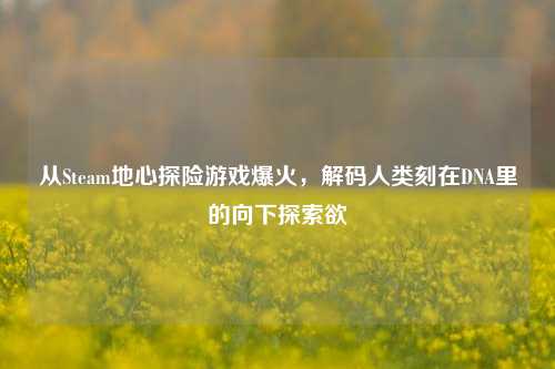 从Steam地心探险游戏爆火,解码人类刻在DNA里的向下探索欲