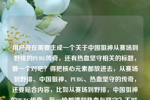 用户现在需要生成一个关于中国狙神从赛场到野排的PUBG传奇，还有热血坚守相关的标题，要一个对吧？得把核心元素都放进去，从赛场到野排、中国狙神、PUBG、热血坚守的传奇，还要贴合内容，比如从赛场到野排，中国狙神的PUBG传奇，每一枪都镌刻热血与坚守？不对，等下用户还提到了中国狙神电视剧全集？哦不对，看原文是从赛场到野排，中国狙神的PUBG传奇，每一枪都刻着热血与坚守中国狙神电视剧全集？哦不对，应该是结合起来？不对，再捋，核心是PUBG的中国狙神，从赛场到野排的传奇，有热血坚守，还有相关的剧集？不对