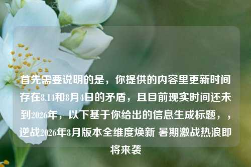 首先需要说明的是,你提供的内容里更新时间存在8.14和8月4日的矛盾,且目前现实时间还未到2026年,以下基于你给出的信息生成标题,,逆战2026年8月版本全维度焕新 暑期激战热浪即将来袭
