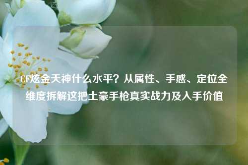 CF炫金天神什么水平?从属性、手感、定位全维度拆解这把土豪手枪真实战力及入手价值