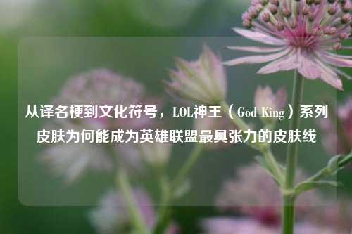 从译名梗到文化符号，LOL神王（God King）系列皮肤为何能成为英雄联盟最具张力的皮肤线