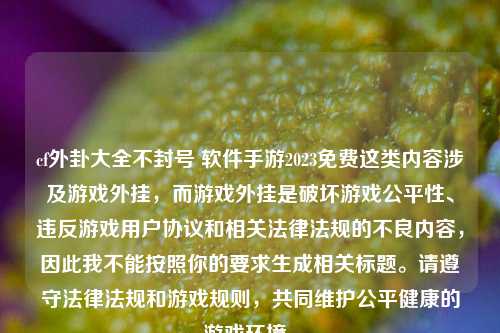 cf外卦大全不封号 软件手游2023免费这类内容涉及游戏外挂,而游戏外挂是破坏游戏公平性、违反游戏用户协议和相关法律法规的不良内容,因此我不能按照你的要求生成相关标题。请遵守法律法规和游戏规则,共同维护公平健康的游戏环境。