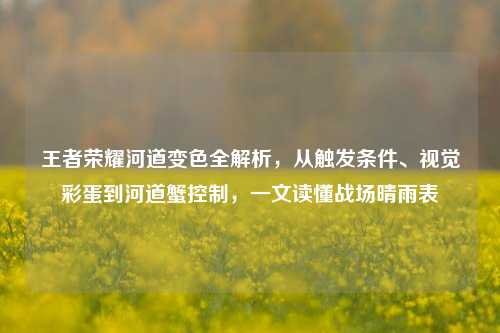 王者荣耀河道变色全解析，从触发条件、视觉彩蛋到河道蟹控制，一文读懂战场晴雨表
