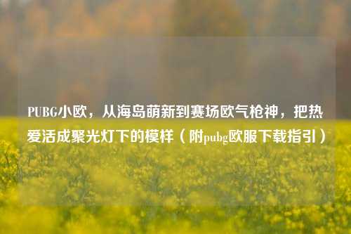 PUBG小欧，从海岛萌新到赛场欧气枪神，把热爱活成聚光灯下的模样（附pubg欧服下载指引）