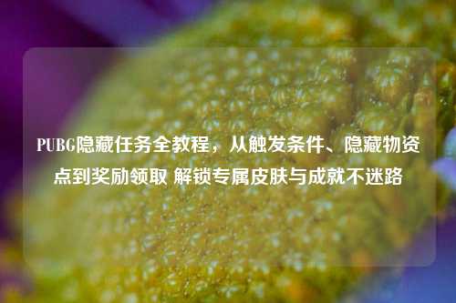 PUBG隐藏任务全教程,从触发条件、隐藏物资点到奖励领取 解锁专属皮肤与成就不迷路